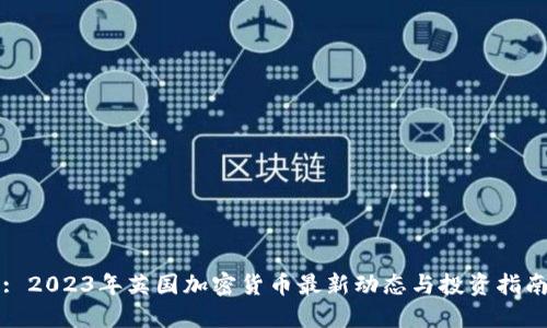 : 2023年英国加密货币最新动态与投资指南