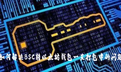 如何解决BSC转以太坊钱包一直打包中的问题