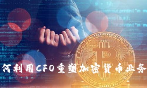 企业如何利用CFO重塑加密货币业务的未来