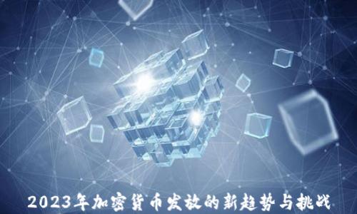 
2023年加密货币发放的新趋势与挑战
