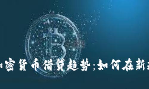 2023年中国加密货币借贷趋势：如何在新规下把握机遇？
