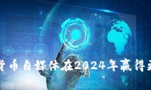 如何通过加密货币自媒体在2024年赢得更多读者与关注