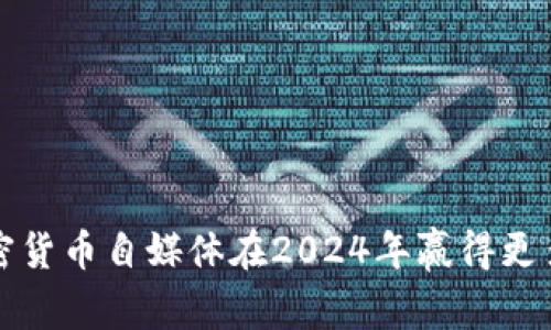 如何通过加密货币自媒体在2024年赢得更多读者与关注