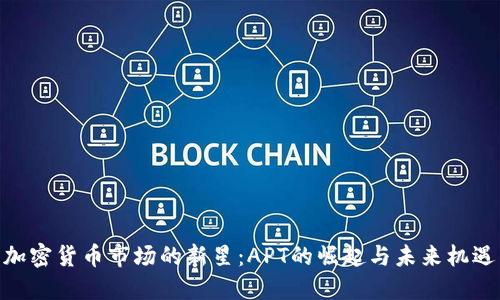 加密货币市场的新星：APT的崛起与未来机遇