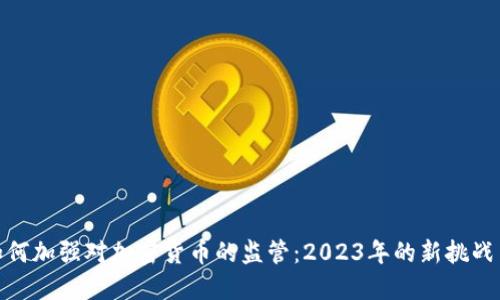 政府如何加强对加密货币的监管：2023年的新挑战与机遇