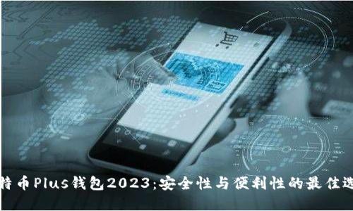 比特币Plus钱包2023:安全性与便利性的最佳选择