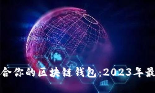 如何选择最适合你的区块链钱包：2023年最新推荐与热点
