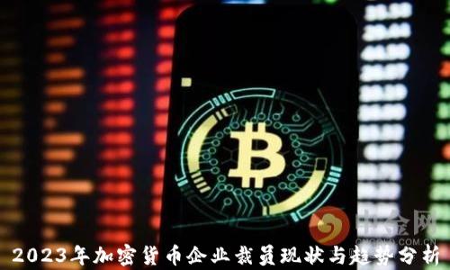 
2023年加密货币企业裁员现状与趋势分析
