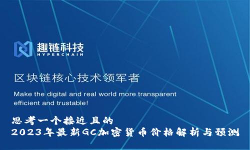 思考一个接近且的  
2023年最新GC加密货币价格解析与预测