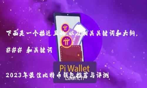 下面是一个接近且的，以及相关关键词和大纲。 

### 和关键词


2023年最佳比特币钱包推荐与评测