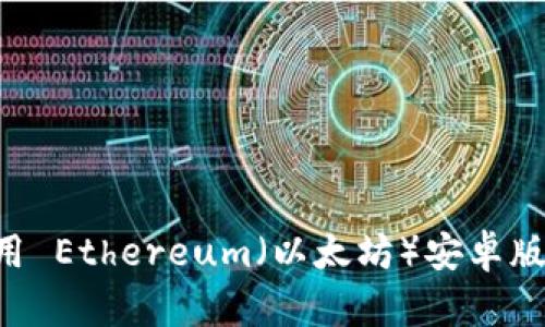 如何下载和使用 Ethereum（以太坊）安卓版钱包：详尽指南