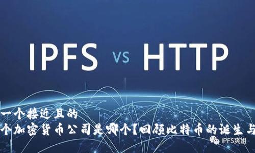 思考一个接近且的  
第一个加密货币公司是哪个？回顾比特币的诞生与发展